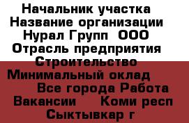 Начальник участка › Название организации ­ Нурал Групп, ООО › Отрасль предприятия ­ Строительство › Минимальный оклад ­ 55 000 - Все города Работа » Вакансии   . Коми респ.,Сыктывкар г.